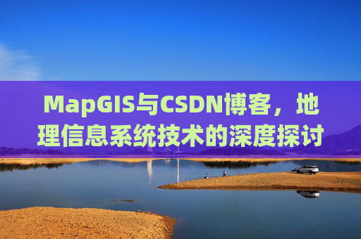 MapGIS与CSDN博客，地理信息系统技术的深度探讨